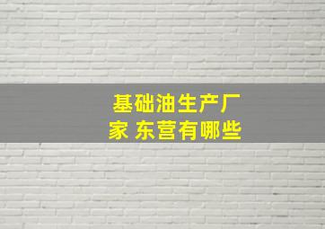 基础油生产厂家 东营有哪些